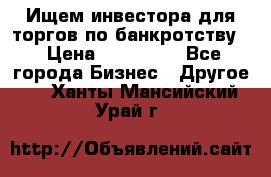 Ищем инвестора для торгов по банкротству. › Цена ­ 100 000 - Все города Бизнес » Другое   . Ханты-Мансийский,Урай г.